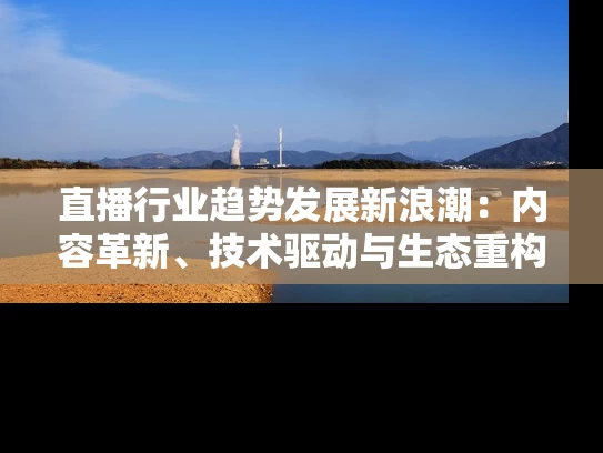 直播行业趋势发展新浪潮：内容革新、技术驱动与生态重构