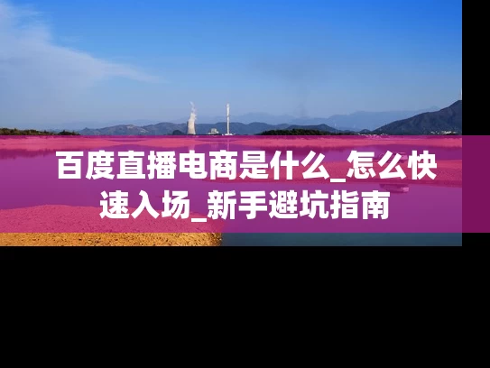 百度直播电商是什么_怎么快速入场_新手避坑指南