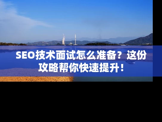 SEO技术面试怎么准备？这份攻略帮你快速提升！