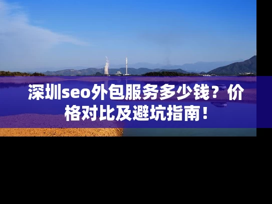 深圳seo外包服务多少钱？价格对比及避坑指南！