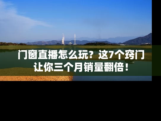 门窗直播怎么玩？这7个窍门让你三个月销量翻倍！