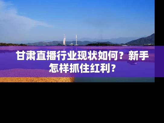 甘肃直播行业现状如何？新手怎样抓住红利？