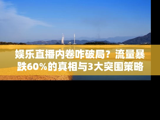 娱乐直播内卷咋破局？流量暴跌60%的真相与3大突围策略