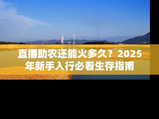 直播助农还能火多久？2025年新手入行必看生存指南