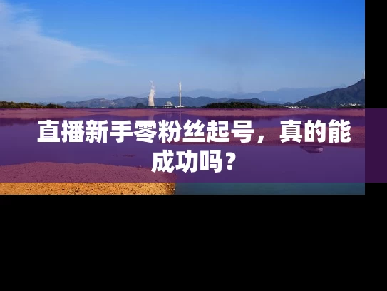 直播新手零粉丝起号，真的能成功吗？