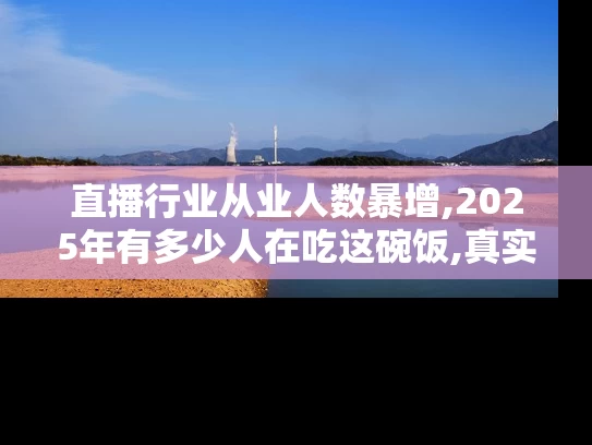 直播行业从业人数暴增,2025年有多少人在吃这碗饭,真实数据揭秘