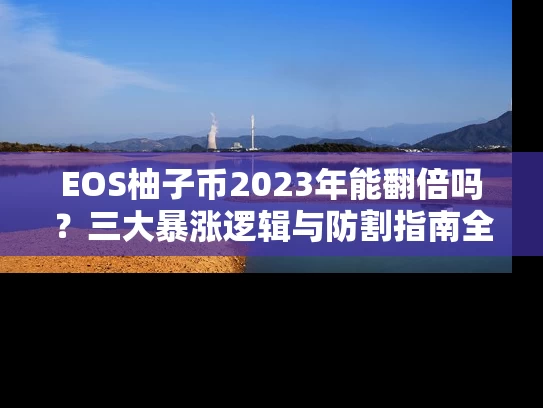 EOS柚子币2023年能翻倍吗？三大暴涨逻辑与防割指南全解析