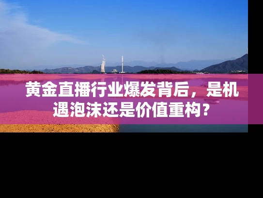 黄金直播行业爆发背后，是机遇泡沫还是价值重构？