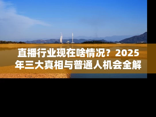 直播行业现在啥情况？2025年三大真相与普通人机会全解析