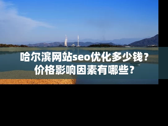 哈尔滨网站seo优化多少钱？价格影响因素有哪些？