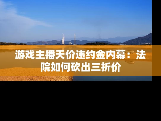 游戏主播天价违约金内幕：法院如何砍出三折价