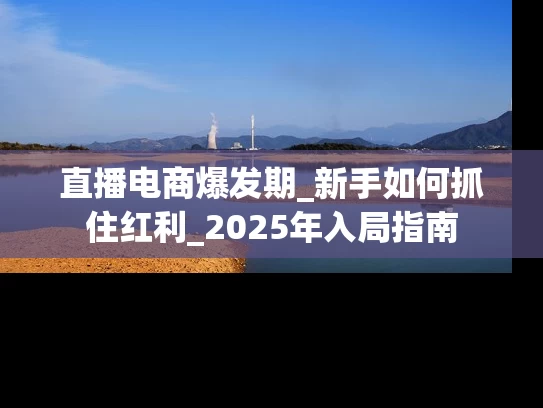直播电商爆发期_新手如何抓住红利_2025年入局指南