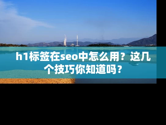 h1标签在seo中怎么用？这几个技巧你知道吗？