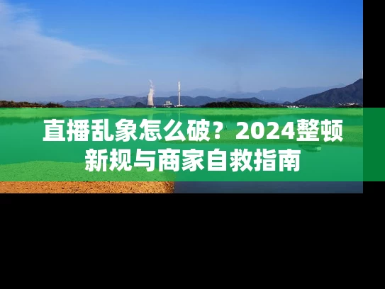 直播乱象怎么破？2024整顿新规与商家自救指南