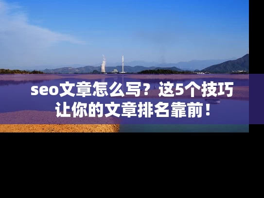 seo文章怎么写？这5个技巧让你的文章排名靠前！