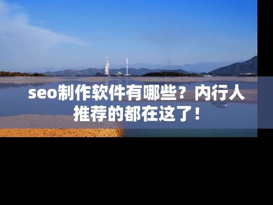 seo制作软件有哪些？内行人推荐的都在这了！