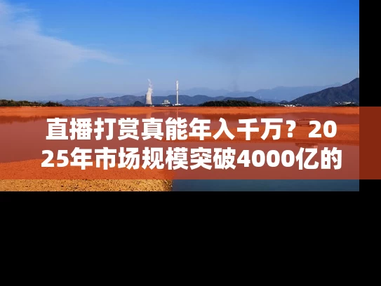 直播打赏真能年入千万？2025年市场规模突破4000亿的真相