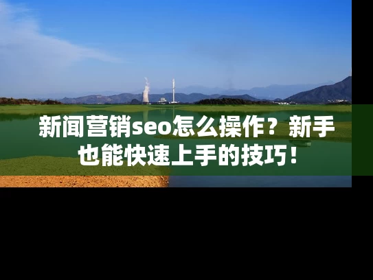 新闻营销seo怎么操作？新手也能快速上手的技巧！