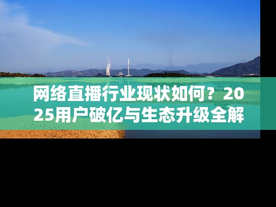 网络直播行业现状如何？2025用户破亿与生态升级全解析