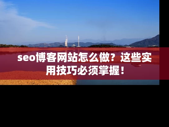 seo博客网站怎么做？这些实用技巧必须掌握！