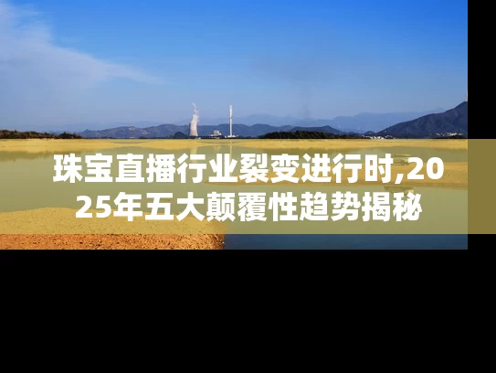 珠宝直播行业裂变进行时,2025年五大颠覆性趋势揭秘