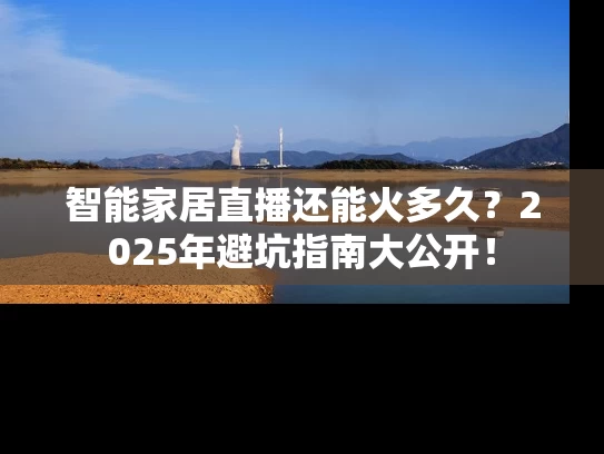 智能家居直播还能火多久？2025年避坑指南大公开！