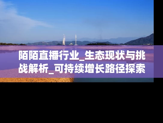 陌陌直播行业_生态现状与挑战解析_可持续增长路径探索