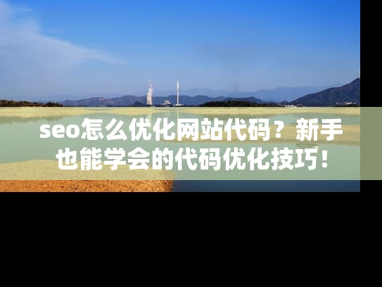 seo怎么优化网站代码？新手也能学会的代码优化技巧！