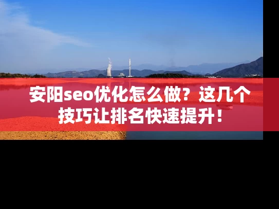 安阳seo优化怎么做？这几个技巧让排名快速提升！