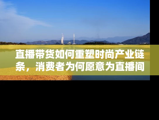 直播带货如何重塑时尚产业链条，消费者为何愿意为直播间买单