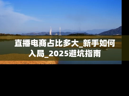 直播电商占比多大_新手如何入局_2025避坑指南