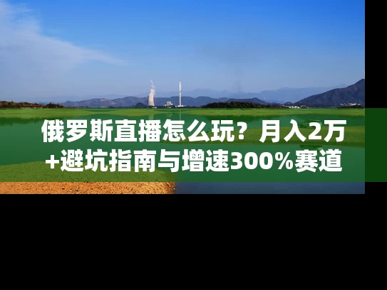 俄罗斯直播怎么玩？月入2万+避坑指南与增速300%赛道揭秘