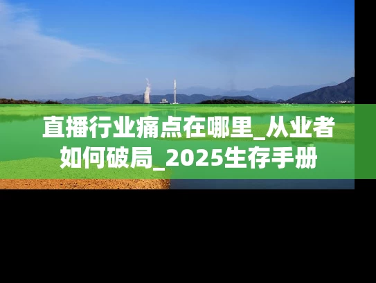 直播行业痛点在哪里_从业者如何破局_2025生存手册