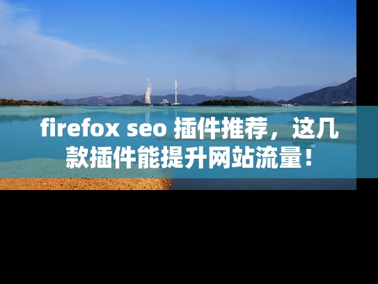 firefox seo 插件推荐，这几款插件能提升网站流量！