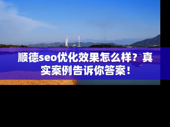 顺德seo优化效果怎么样？真实案例告诉你答案！