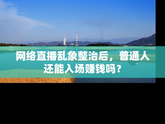 网络直播乱象整治后，普通人还能入场赚钱吗？