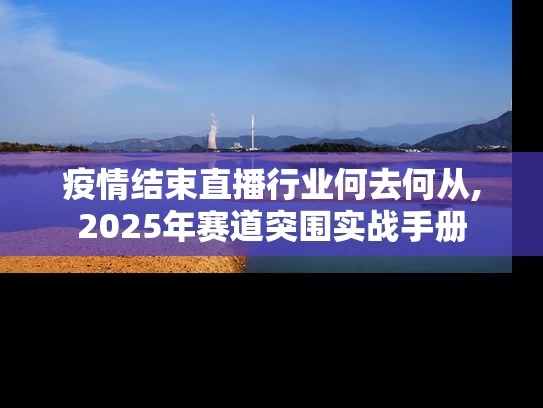 疫情结束直播行业何去何从,2025年赛道突围实战手册