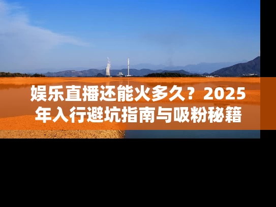 娱乐直播还能火多久？2025年入行避坑指南与吸粉秘籍