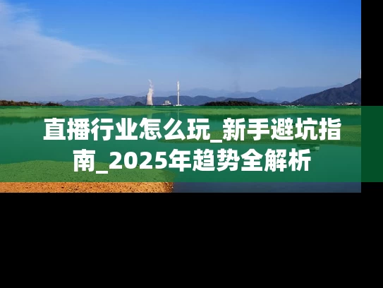 直播行业怎么玩_新手避坑指南_2025年趋势全解析