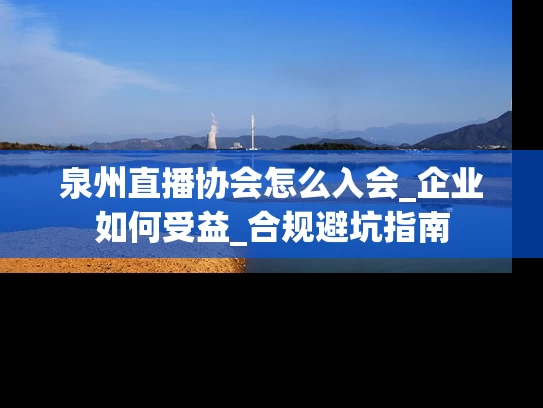 泉州直播协会怎么入会_企业如何受益_合规避坑指南