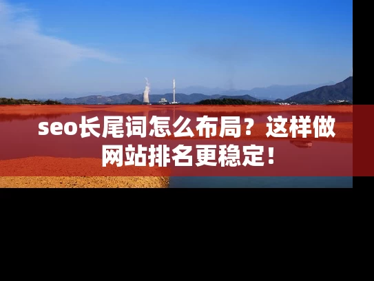 seo长尾词怎么布局？这样做网站排名更稳定！
