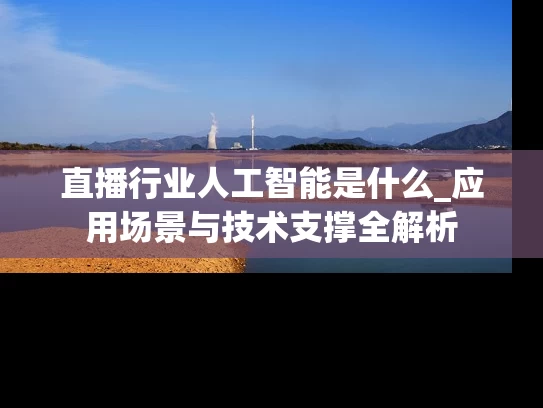 直播行业人工智能是什么_应用场景与技术支撑全解析