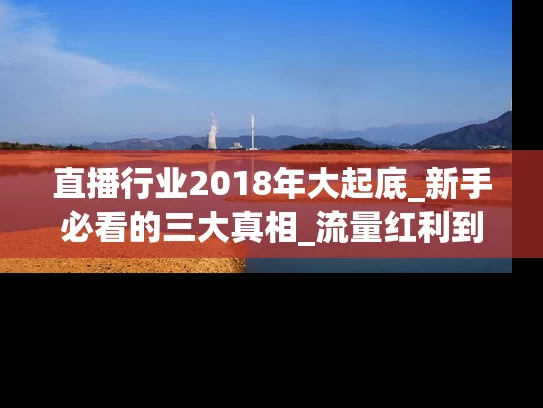 直播行业2018年大起底_新手必看的三大真相_流量红利到内容为王