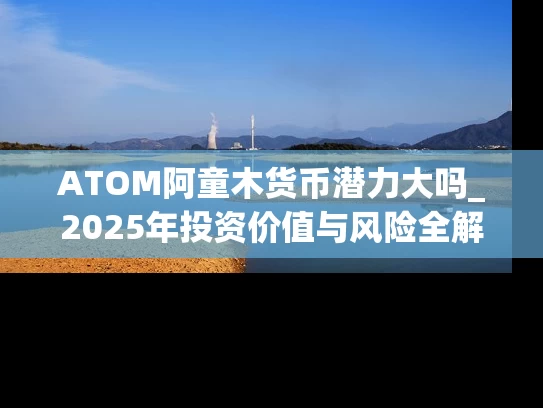 ATOM阿童木货币潜力大吗_2025年投资价值与风险全解析