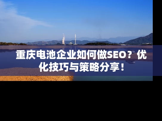 重庆电池企业如何做SEO？优化技巧与策略分享！