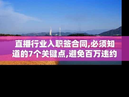 直播行业入职签合同,必须知道的7个关键点,避免百万违约金风险