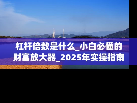 杠杆倍数是什么_小白必懂的财富放大器_2025年实操指南