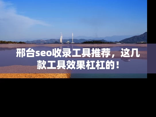 邢台seo收录工具推荐，这几款工具效果杠杠的！