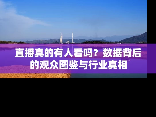 直播真的有人看吗？数据背后的观众图鉴与行业真相