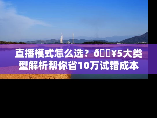 直播模式怎么选？🔥5大类型解析帮你省10万试错成本